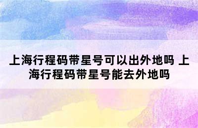 上海行程码带星号可以出外地吗 上海行程码带星号能去外地吗